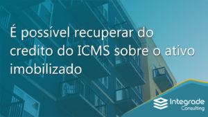 É possível recuperar do credito do ICMS sobre o ativo imobilizado; entenda o CIAP
